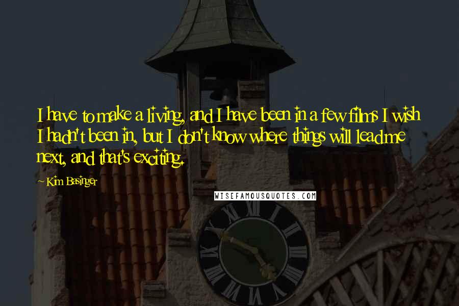 Kim Basinger Quotes: I have to make a living, and I have been in a few films I wish I hadn't been in, but I don't know where things will lead me next, and that's exciting.