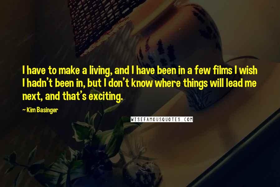 Kim Basinger Quotes: I have to make a living, and I have been in a few films I wish I hadn't been in, but I don't know where things will lead me next, and that's exciting.