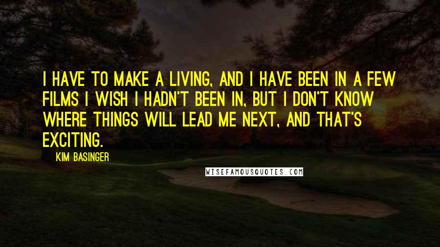 Kim Basinger Quotes: I have to make a living, and I have been in a few films I wish I hadn't been in, but I don't know where things will lead me next, and that's exciting.