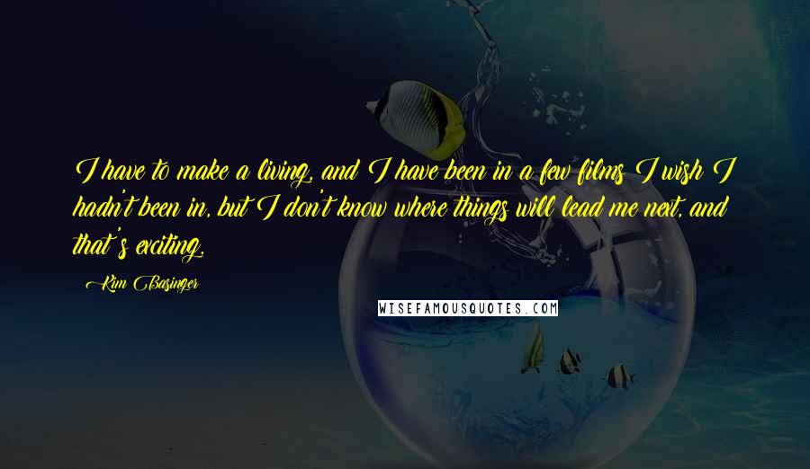 Kim Basinger Quotes: I have to make a living, and I have been in a few films I wish I hadn't been in, but I don't know where things will lead me next, and that's exciting.