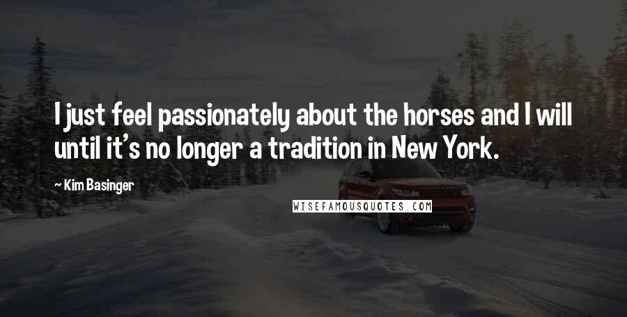 Kim Basinger Quotes: I just feel passionately about the horses and I will until it's no longer a tradition in New York.