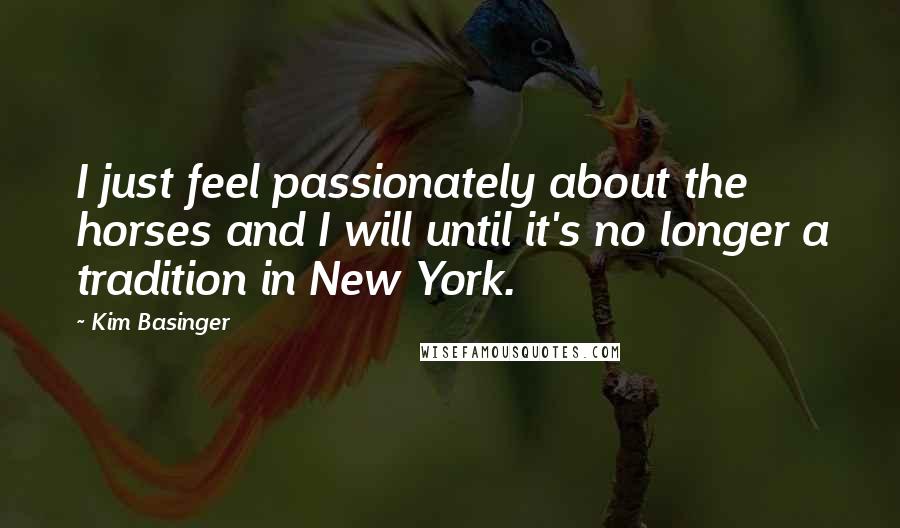 Kim Basinger Quotes: I just feel passionately about the horses and I will until it's no longer a tradition in New York.