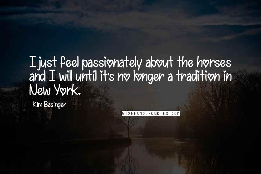 Kim Basinger Quotes: I just feel passionately about the horses and I will until it's no longer a tradition in New York.