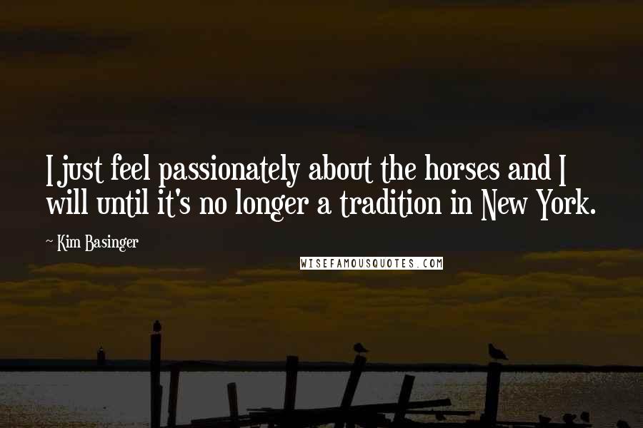 Kim Basinger Quotes: I just feel passionately about the horses and I will until it's no longer a tradition in New York.