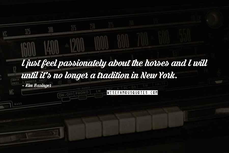 Kim Basinger Quotes: I just feel passionately about the horses and I will until it's no longer a tradition in New York.