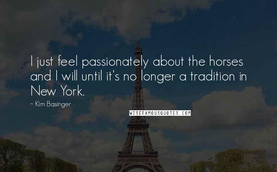 Kim Basinger Quotes: I just feel passionately about the horses and I will until it's no longer a tradition in New York.