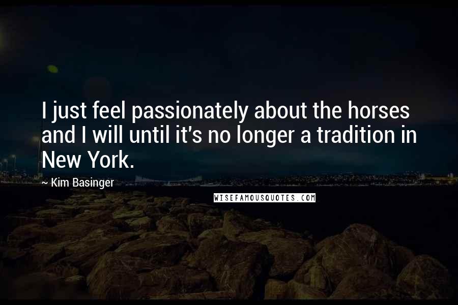 Kim Basinger Quotes: I just feel passionately about the horses and I will until it's no longer a tradition in New York.