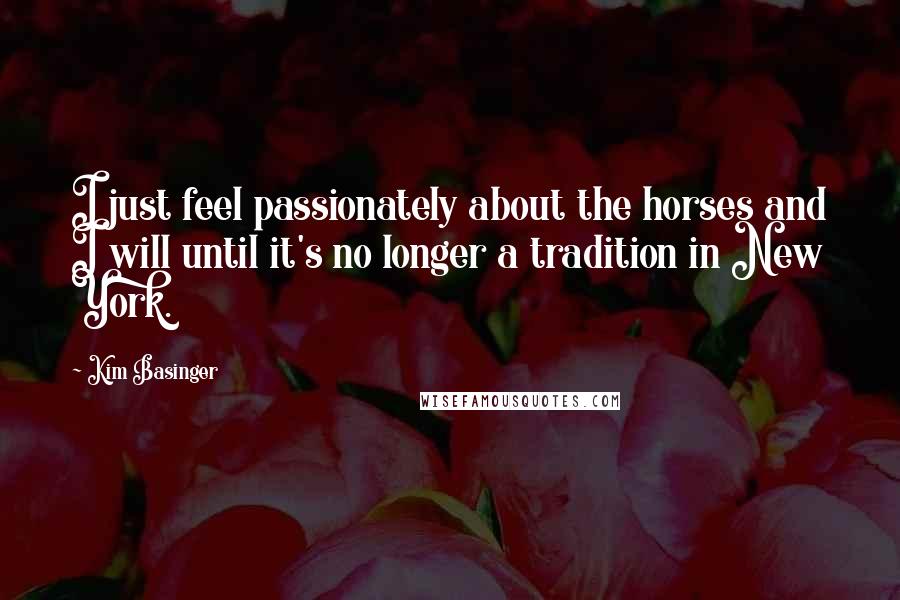 Kim Basinger Quotes: I just feel passionately about the horses and I will until it's no longer a tradition in New York.