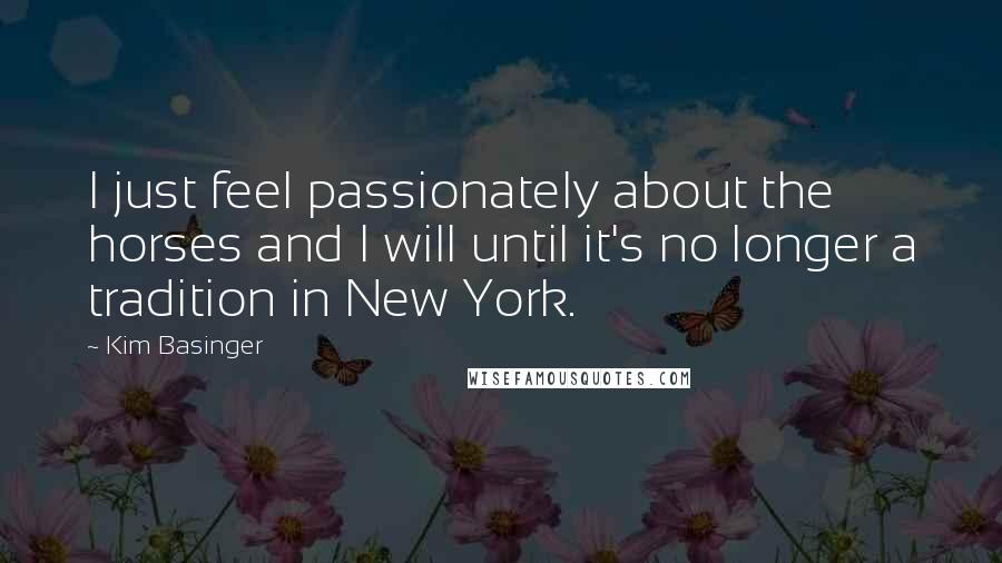 Kim Basinger Quotes: I just feel passionately about the horses and I will until it's no longer a tradition in New York.