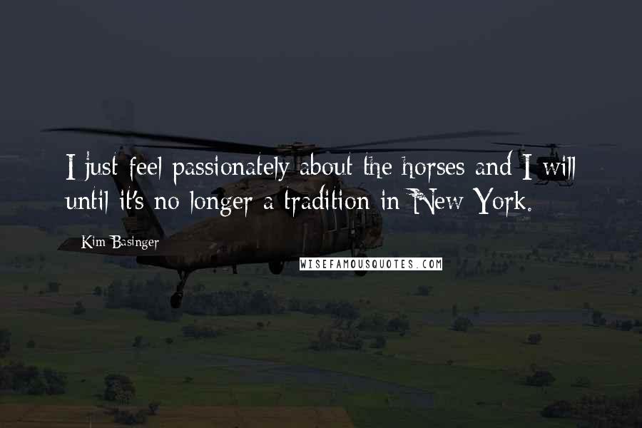 Kim Basinger Quotes: I just feel passionately about the horses and I will until it's no longer a tradition in New York.