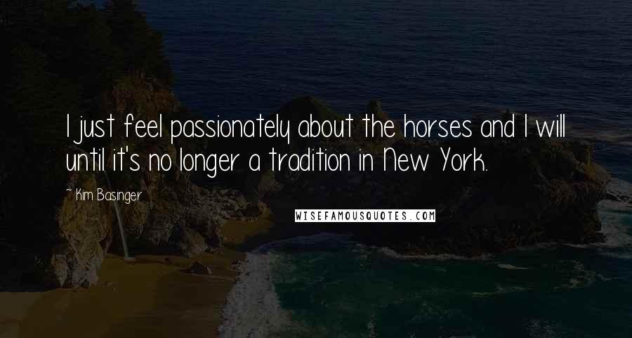 Kim Basinger Quotes: I just feel passionately about the horses and I will until it's no longer a tradition in New York.