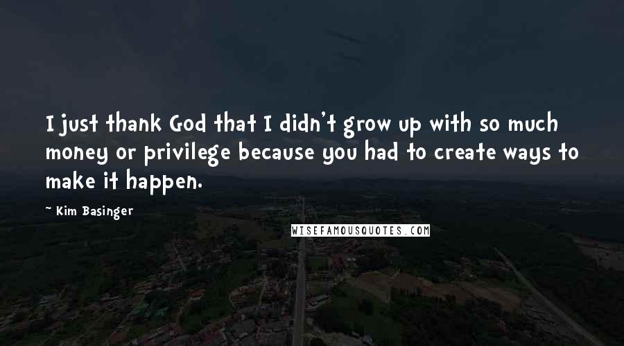 Kim Basinger Quotes: I just thank God that I didn't grow up with so much money or privilege because you had to create ways to make it happen.