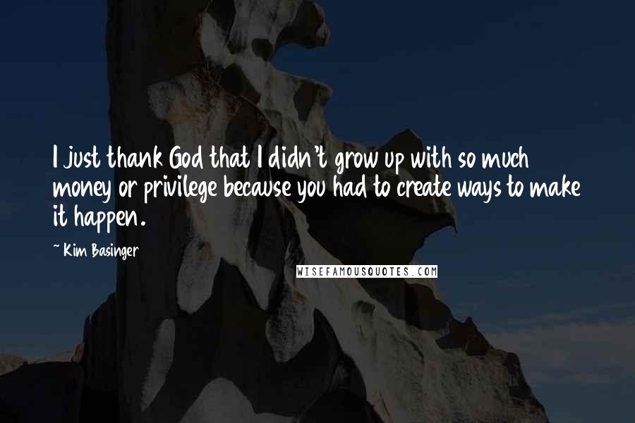 Kim Basinger Quotes: I just thank God that I didn't grow up with so much money or privilege because you had to create ways to make it happen.