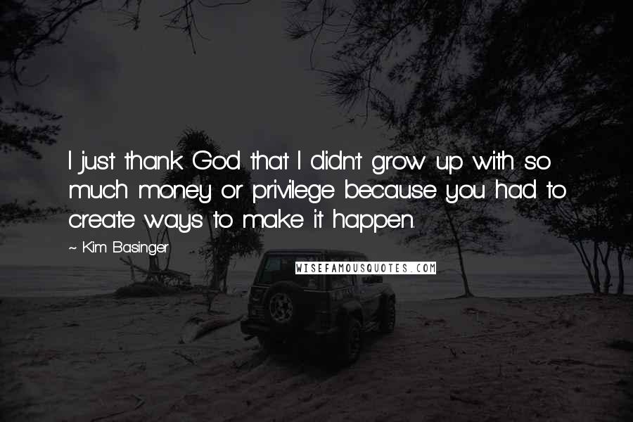 Kim Basinger Quotes: I just thank God that I didn't grow up with so much money or privilege because you had to create ways to make it happen.