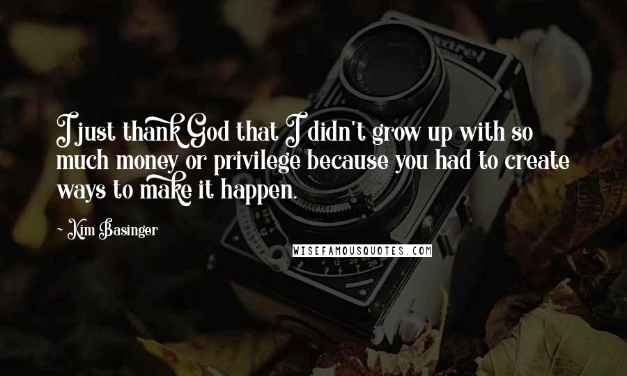 Kim Basinger Quotes: I just thank God that I didn't grow up with so much money or privilege because you had to create ways to make it happen.