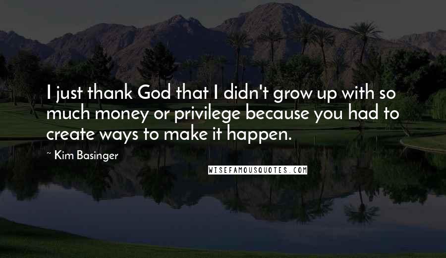 Kim Basinger Quotes: I just thank God that I didn't grow up with so much money or privilege because you had to create ways to make it happen.