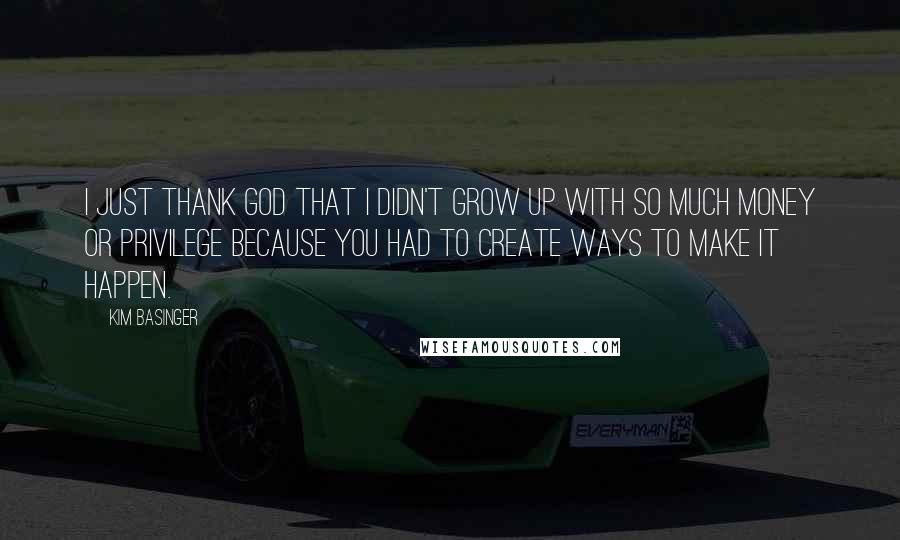 Kim Basinger Quotes: I just thank God that I didn't grow up with so much money or privilege because you had to create ways to make it happen.