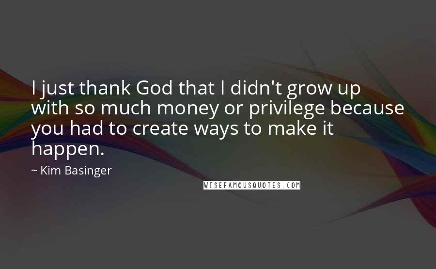 Kim Basinger Quotes: I just thank God that I didn't grow up with so much money or privilege because you had to create ways to make it happen.