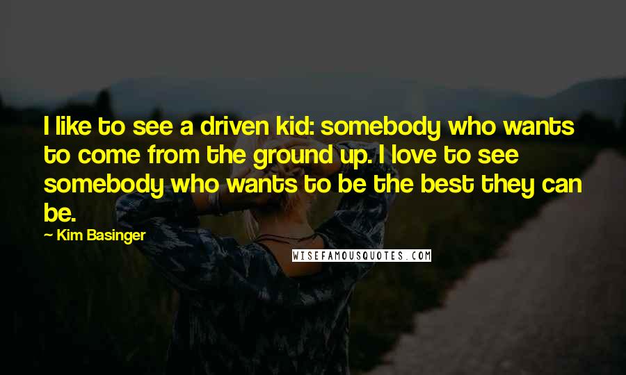 Kim Basinger Quotes: I like to see a driven kid: somebody who wants to come from the ground up. I love to see somebody who wants to be the best they can be.