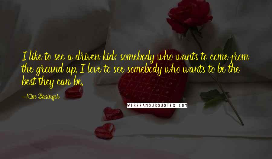 Kim Basinger Quotes: I like to see a driven kid: somebody who wants to come from the ground up. I love to see somebody who wants to be the best they can be.