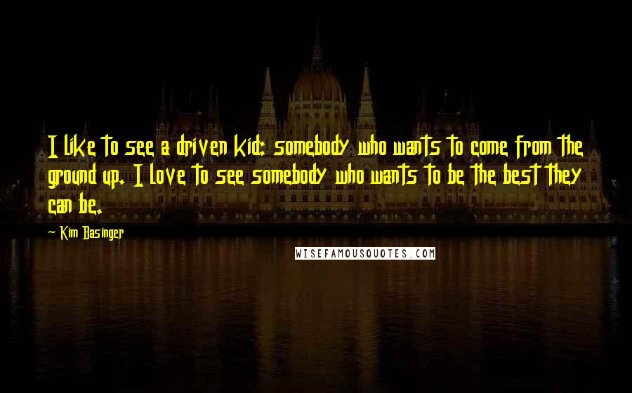 Kim Basinger Quotes: I like to see a driven kid: somebody who wants to come from the ground up. I love to see somebody who wants to be the best they can be.