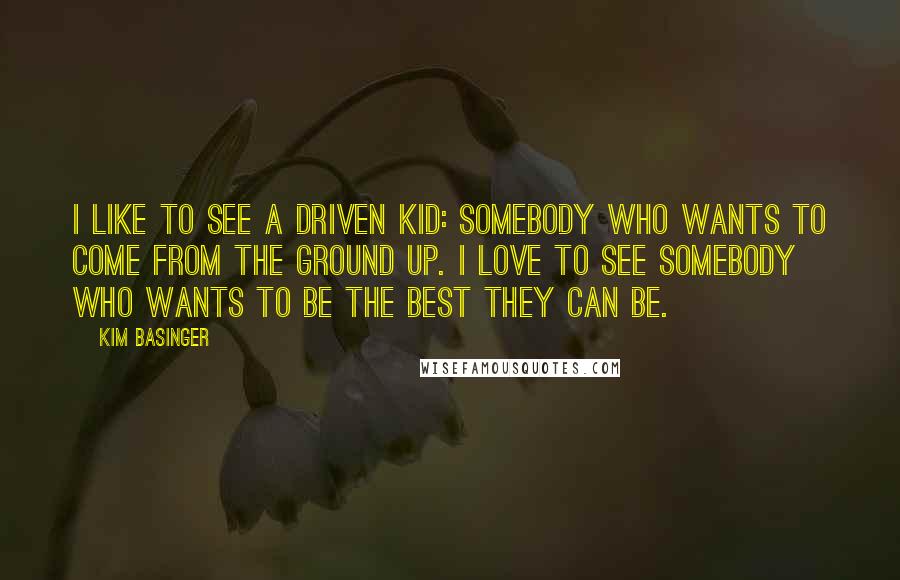 Kim Basinger Quotes: I like to see a driven kid: somebody who wants to come from the ground up. I love to see somebody who wants to be the best they can be.