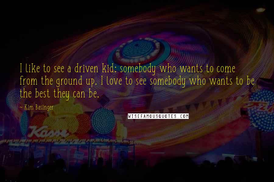 Kim Basinger Quotes: I like to see a driven kid: somebody who wants to come from the ground up. I love to see somebody who wants to be the best they can be.