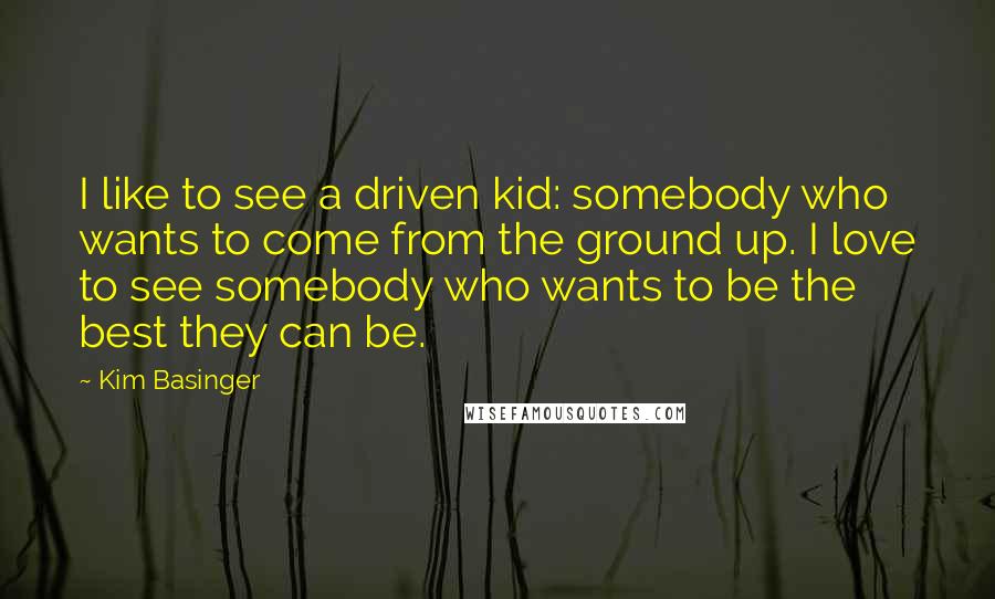 Kim Basinger Quotes: I like to see a driven kid: somebody who wants to come from the ground up. I love to see somebody who wants to be the best they can be.