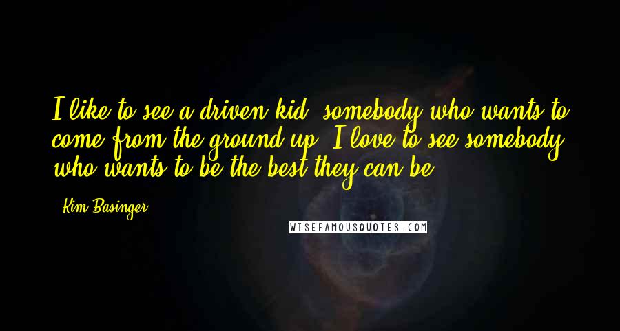 Kim Basinger Quotes: I like to see a driven kid: somebody who wants to come from the ground up. I love to see somebody who wants to be the best they can be.