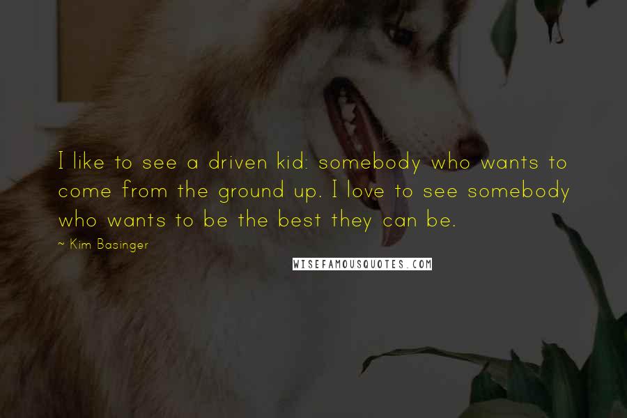 Kim Basinger Quotes: I like to see a driven kid: somebody who wants to come from the ground up. I love to see somebody who wants to be the best they can be.