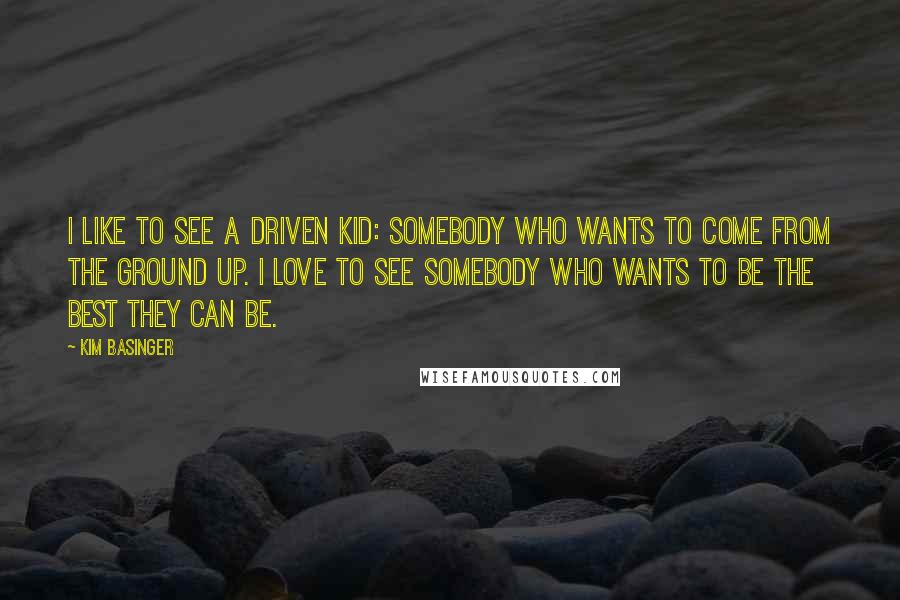 Kim Basinger Quotes: I like to see a driven kid: somebody who wants to come from the ground up. I love to see somebody who wants to be the best they can be.