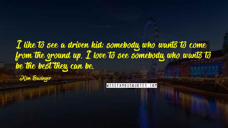 Kim Basinger Quotes: I like to see a driven kid: somebody who wants to come from the ground up. I love to see somebody who wants to be the best they can be.