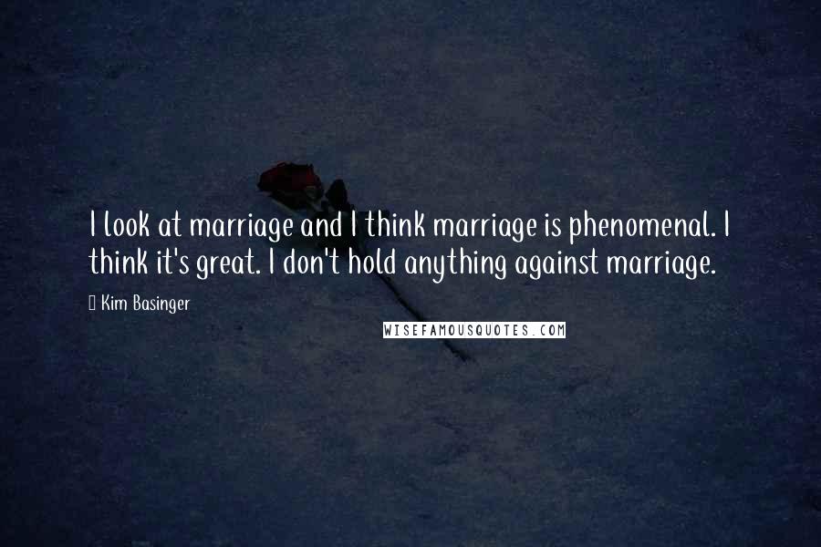 Kim Basinger Quotes: I look at marriage and I think marriage is phenomenal. I think it's great. I don't hold anything against marriage.