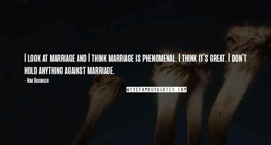 Kim Basinger Quotes: I look at marriage and I think marriage is phenomenal. I think it's great. I don't hold anything against marriage.