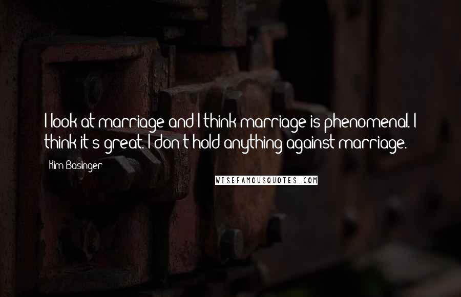 Kim Basinger Quotes: I look at marriage and I think marriage is phenomenal. I think it's great. I don't hold anything against marriage.