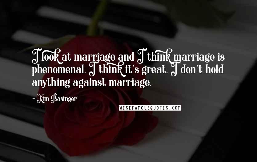 Kim Basinger Quotes: I look at marriage and I think marriage is phenomenal. I think it's great. I don't hold anything against marriage.