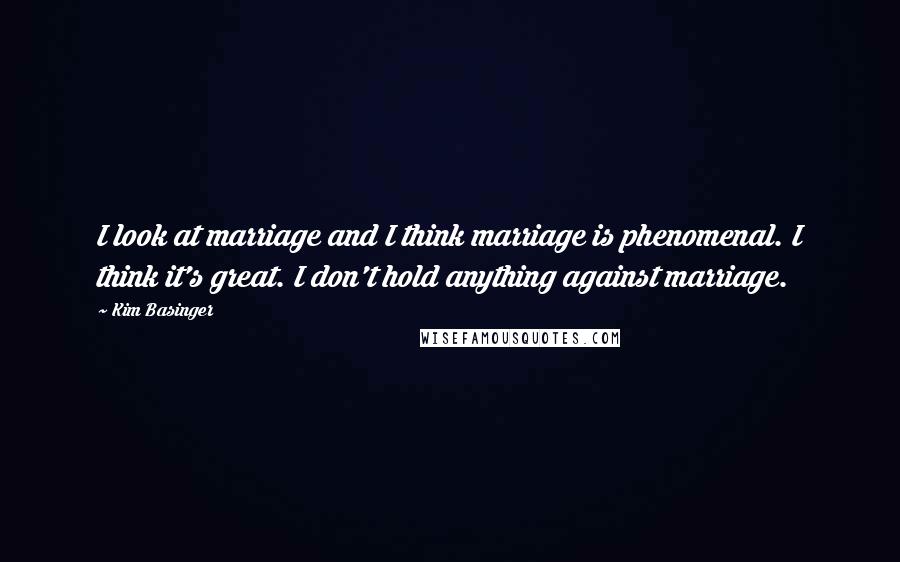 Kim Basinger Quotes: I look at marriage and I think marriage is phenomenal. I think it's great. I don't hold anything against marriage.