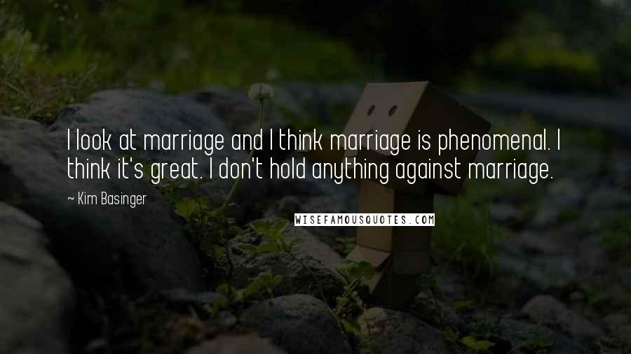 Kim Basinger Quotes: I look at marriage and I think marriage is phenomenal. I think it's great. I don't hold anything against marriage.