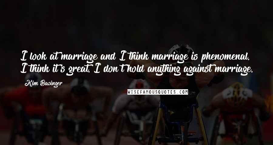 Kim Basinger Quotes: I look at marriage and I think marriage is phenomenal. I think it's great. I don't hold anything against marriage.