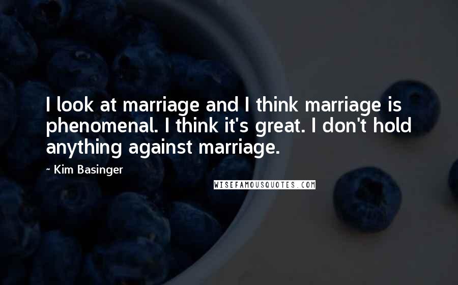 Kim Basinger Quotes: I look at marriage and I think marriage is phenomenal. I think it's great. I don't hold anything against marriage.