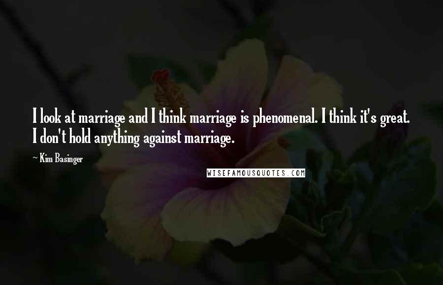 Kim Basinger Quotes: I look at marriage and I think marriage is phenomenal. I think it's great. I don't hold anything against marriage.