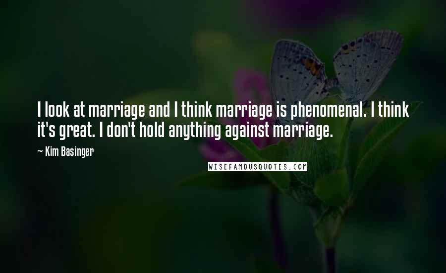 Kim Basinger Quotes: I look at marriage and I think marriage is phenomenal. I think it's great. I don't hold anything against marriage.