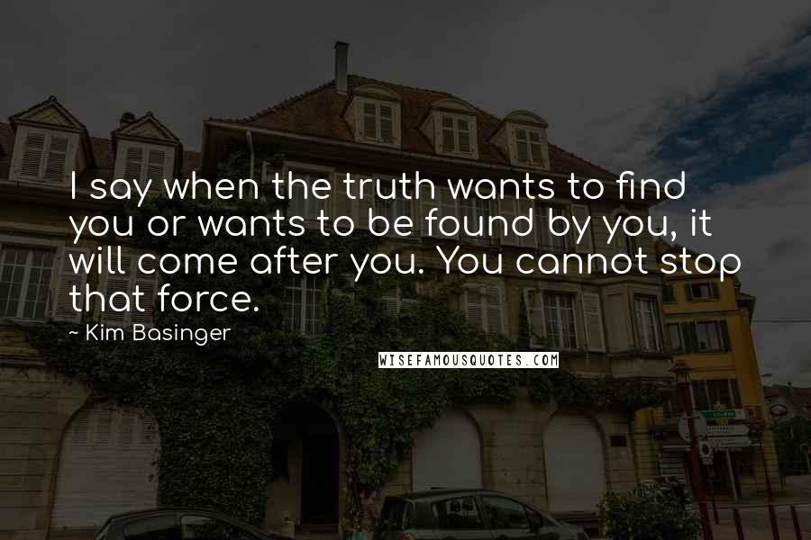 Kim Basinger Quotes: I say when the truth wants to find you or wants to be found by you, it will come after you. You cannot stop that force.