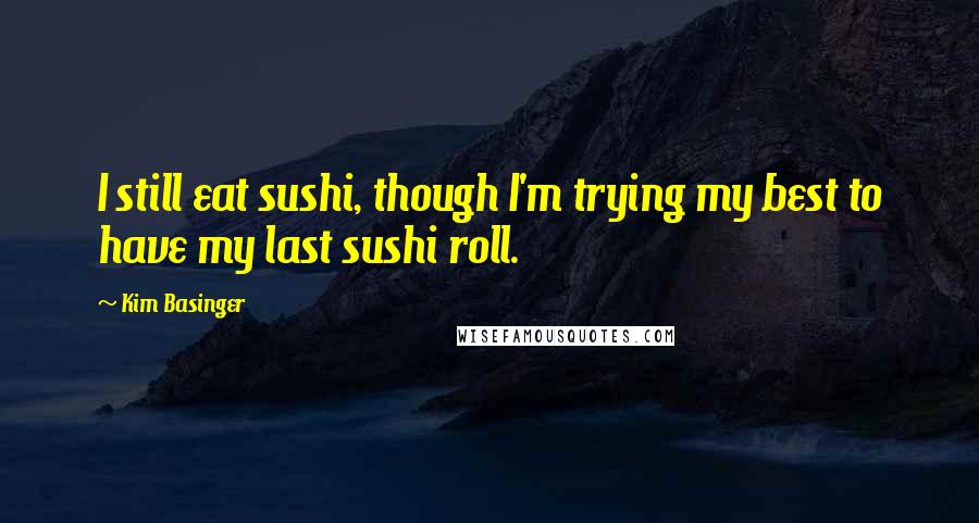 Kim Basinger Quotes: I still eat sushi, though I'm trying my best to have my last sushi roll.