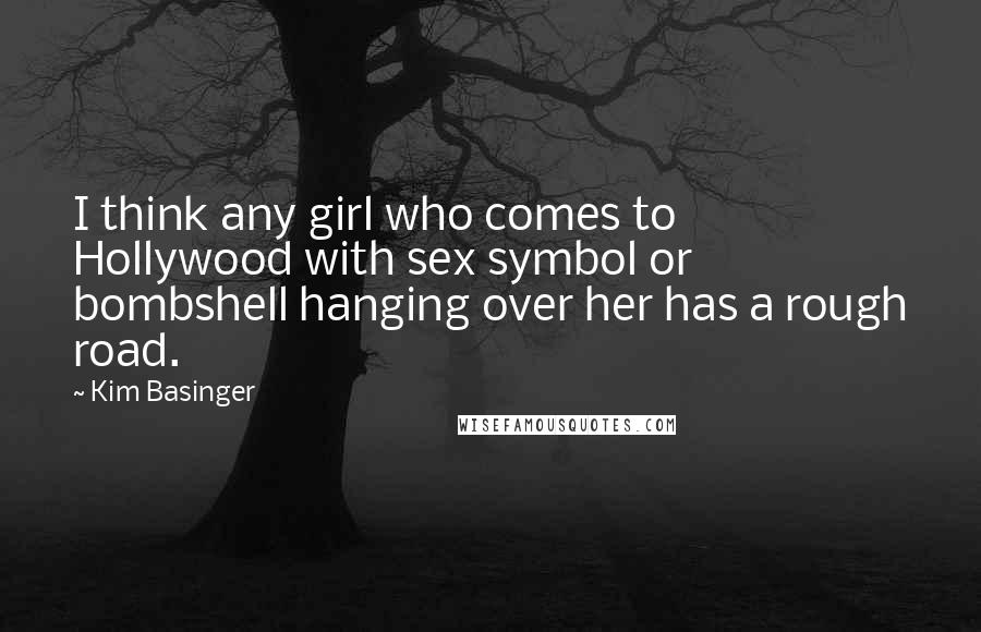 Kim Basinger Quotes: I think any girl who comes to Hollywood with sex symbol or bombshell hanging over her has a rough road.