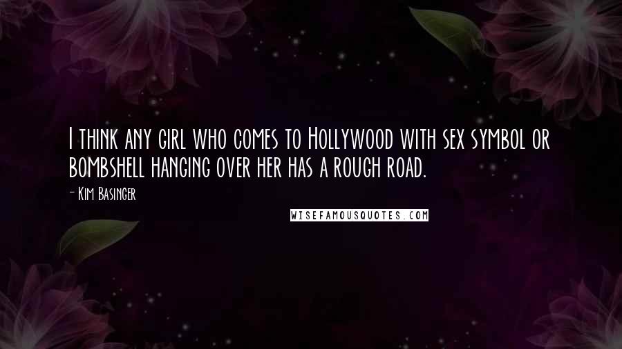 Kim Basinger Quotes: I think any girl who comes to Hollywood with sex symbol or bombshell hanging over her has a rough road.