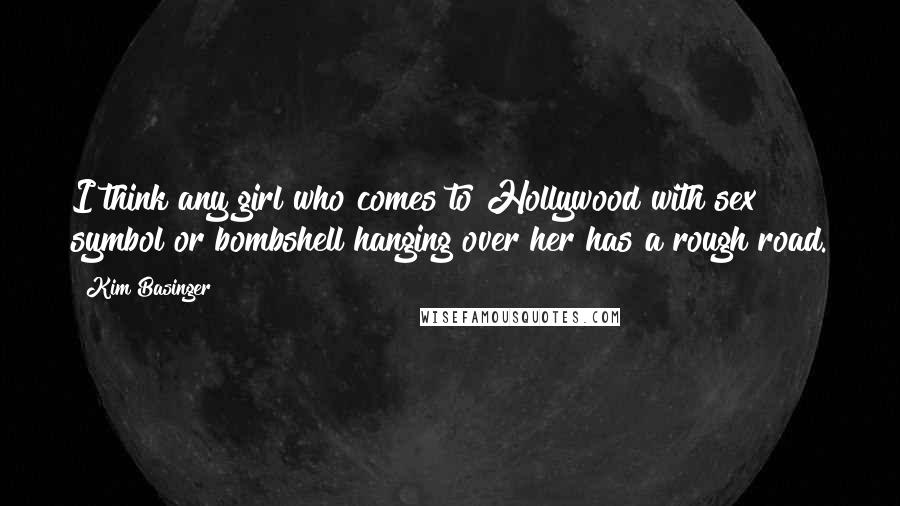Kim Basinger Quotes: I think any girl who comes to Hollywood with sex symbol or bombshell hanging over her has a rough road.