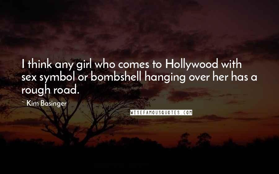 Kim Basinger Quotes: I think any girl who comes to Hollywood with sex symbol or bombshell hanging over her has a rough road.