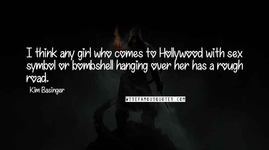 Kim Basinger Quotes: I think any girl who comes to Hollywood with sex symbol or bombshell hanging over her has a rough road.