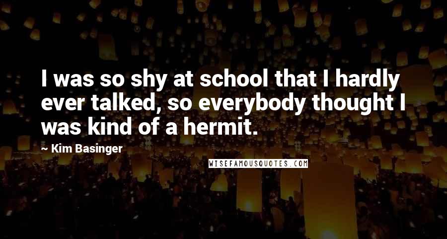 Kim Basinger Quotes: I was so shy at school that I hardly ever talked, so everybody thought I was kind of a hermit.